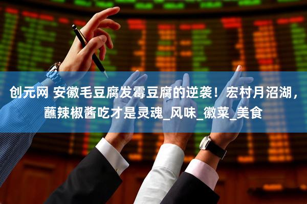 创元网 安徽毛豆腐发霉豆腐的逆袭！宏村月沼湖，蘸辣椒酱吃才是灵魂_风味_徽菜_美食