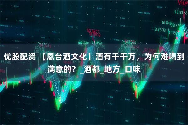 优股配资 【恩台酒文化】酒有千千万，为何难喝到满意的？_酒都_地方_口味