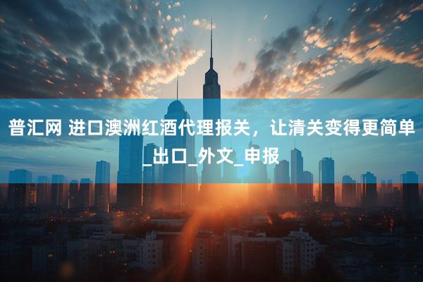 普汇网 进口澳洲红酒代理报关，让清关变得更简单_出口_外文_申报