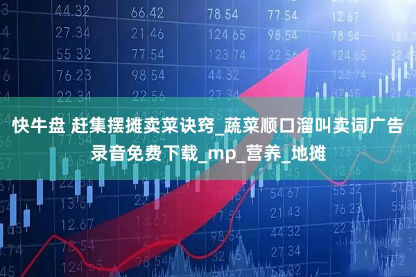 快牛盘 赶集摆摊卖菜诀窍_蔬菜顺口溜叫卖词广告录音免费下载_mp_营养_地摊
