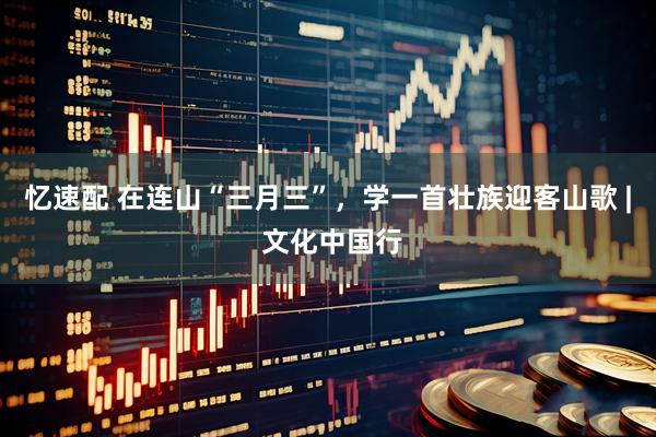忆速配 在连山“三月三”，学一首壮族迎客山歌 | 文化中国行
