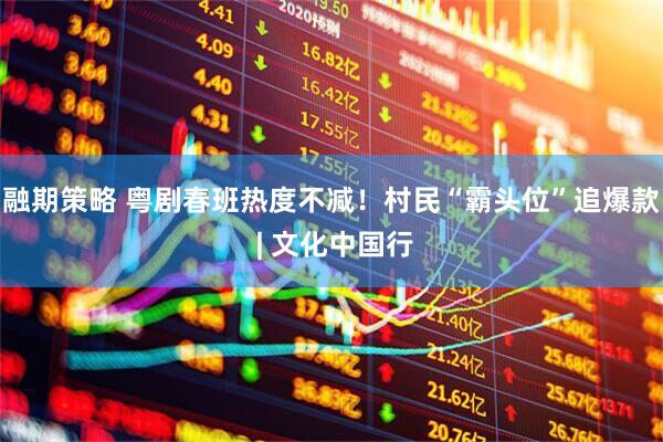 融期策略 粤剧春班热度不减！村民“霸头位”追爆款 | 文化中国行