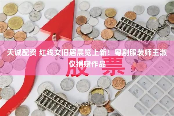 天诚配资 红线女旧居展览上新！粤剧服装师王淑仪捐赠作品
