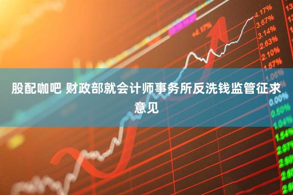 股配咖吧 财政部就会计师事务所反洗钱监管征求意见