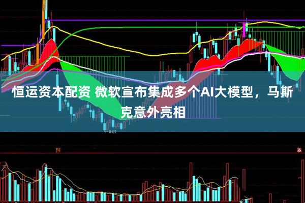 恒运资本配资 微软宣布集成多个AI大模型，马斯克意外亮相