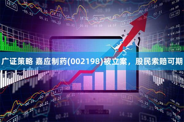 广证策略 嘉应制药(002198)被立案，股民索赔可期