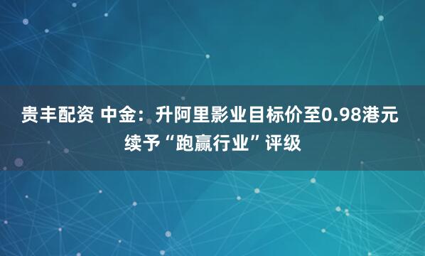 贵丰配资 中金：升阿里影业目标价至0.98港元 续予“跑赢行业”评级