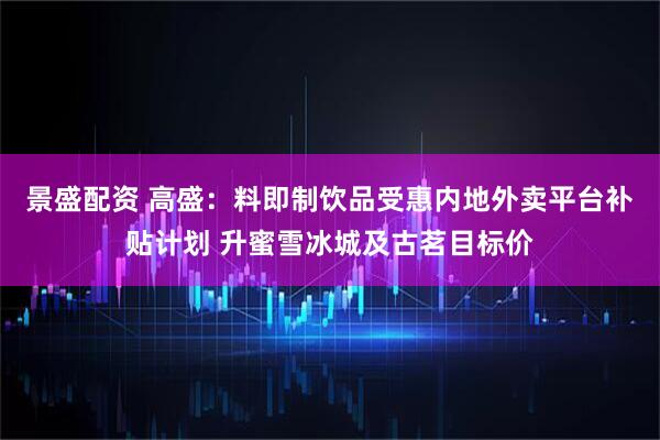 景盛配资 高盛：料即制饮品受惠内地外卖平台补贴计划 升蜜雪冰城及古茗目标价