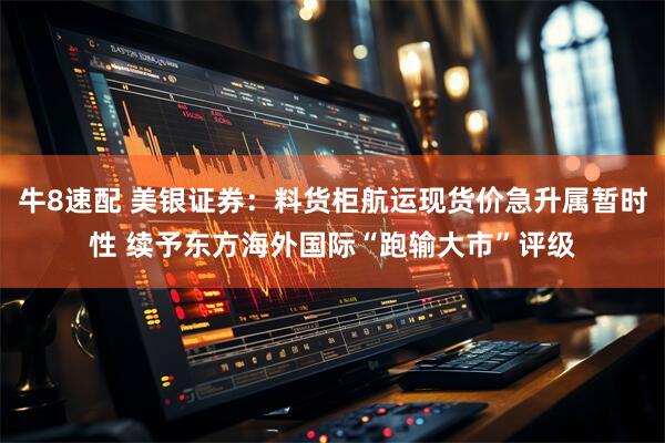 牛8速配 美银证券：料货柜航运现货价急升属暂时性 续予东方海外国际“跑输大市”评级