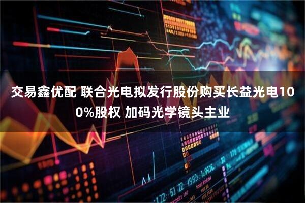 交易鑫优配 联合光电拟发行股份购买长益光电100%股权 加码光学镜头主业