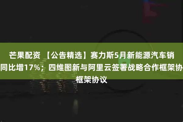 芒果配资 【公告精选】赛力斯5月新能源汽车销量同比增17%；四维图新与阿里云签署战略合作框架协议