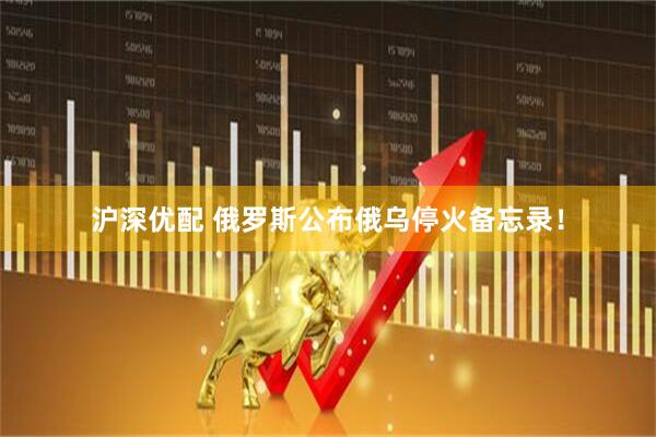 沪深优配 俄罗斯公布俄乌停火备忘录！