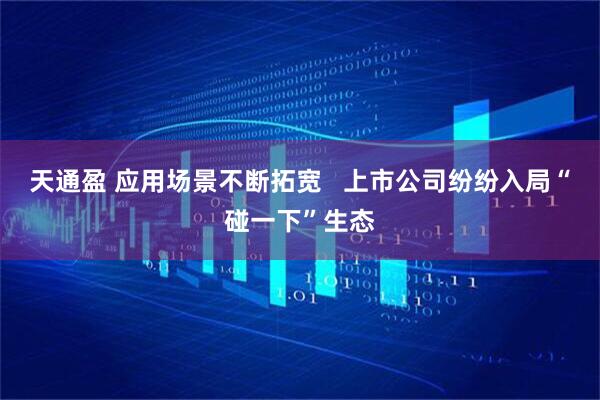 天通盈 应用场景不断拓宽   上市公司纷纷入局“碰一下”生态