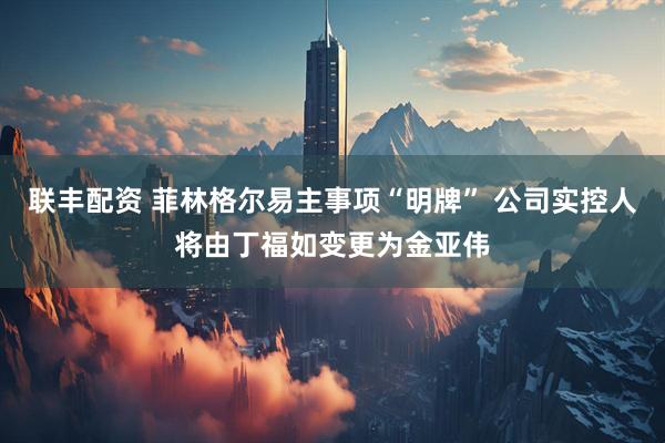联丰配资 菲林格尔易主事项“明牌” 公司实控人将由丁福如变更为金亚伟