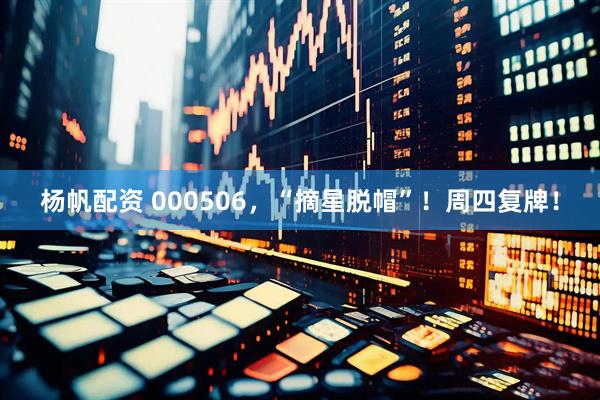 杨帆配资 000506，“摘星脱帽”！周四复牌！
