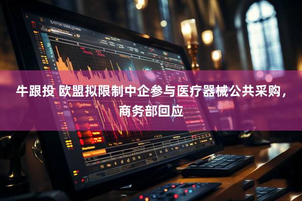 牛跟投 欧盟拟限制中企参与医疗器械公共采购，商务部回应