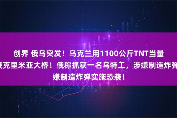 创界 俄乌突发！乌克兰用1100公斤TNT当量炸药袭击俄克里米亚大桥！俄称抓获一名乌特工，涉嫌制造炸弹实施恐袭！