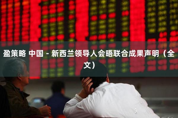 盈策略 中国－新西兰领导人会晤联合成果声明（全文）