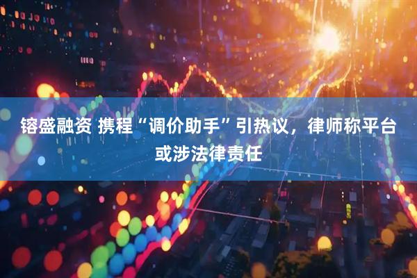 镕盛融资 携程“调价助手”引热议，律师称平台或涉法律责任