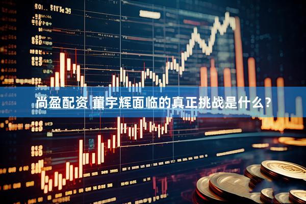 尚盈配资 董宇辉面临的真正挑战是什么？