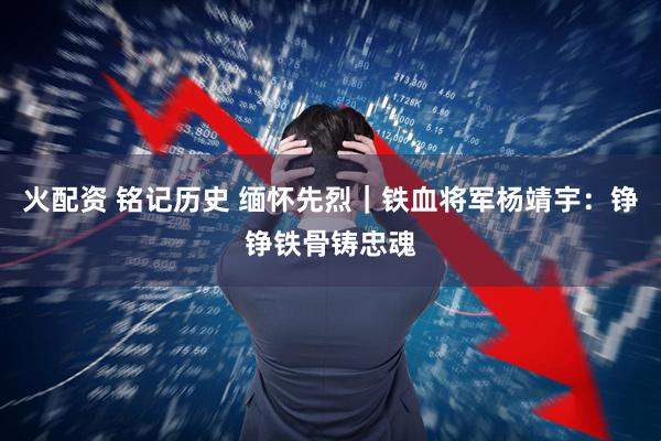 火配资 铭记历史 缅怀先烈｜铁血将军杨靖宇：铮铮铁骨铸忠魂
