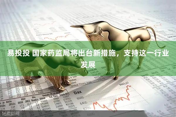 易投投 国家药监局将出台新措施，支持这一行业发展