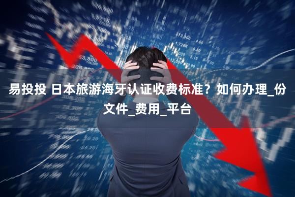 易投投 日本旅游海牙认证收费标准？如何办理_份文件_费用_平台