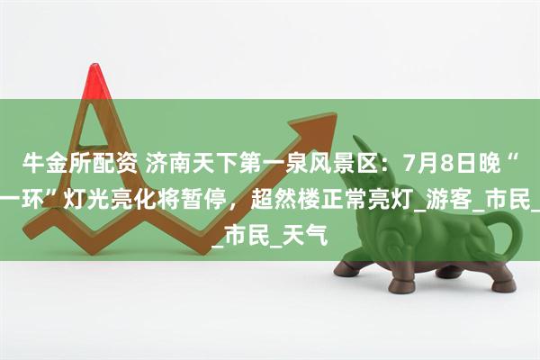 牛金所配资 济南天下第一泉风景区：7月8日晚“一湖一环”灯光亮化将暂停，超然楼正常亮灯_游客_市民_天气