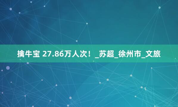 擒牛宝 27.86万人次！_苏超_徐州市_文旅