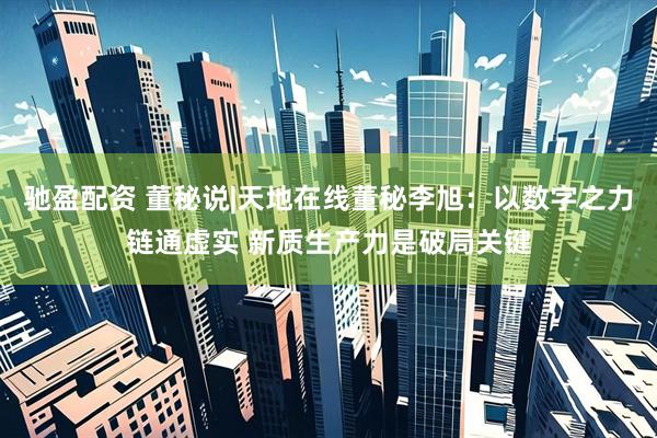 驰盈配资 董秘说|天地在线董秘李旭：以数字之力链通虚实 新质生产力是破局关键