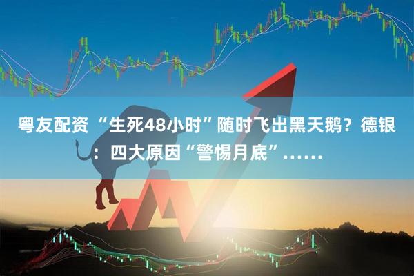 粤友配资 “生死48小时”随时飞出黑天鹅？德银：四大原因“警惕月底”……
