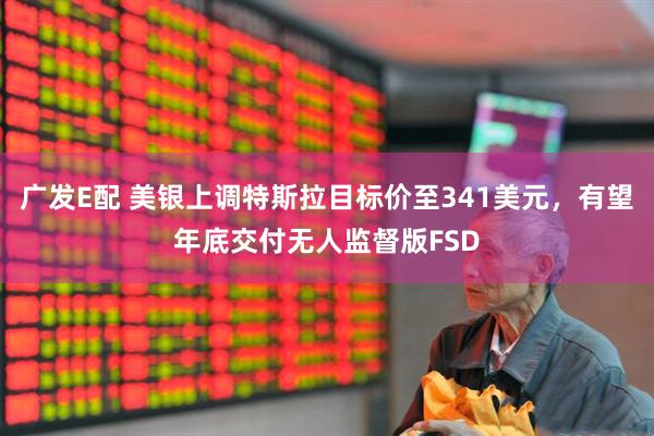 广发E配 美银上调特斯拉目标价至341美元，有望年底交付无人监督版FSD