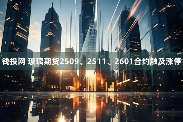 钱投网 玻璃期货2509、2511、2601合约触及涨停