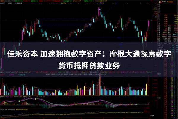 佳禾资本 加速拥抱数字资产！摩根大通探索数字货币抵押贷款业务