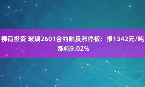 柳荷投资 玻璃2601合约触及涨停板：报1342元/吨 涨幅9.02%