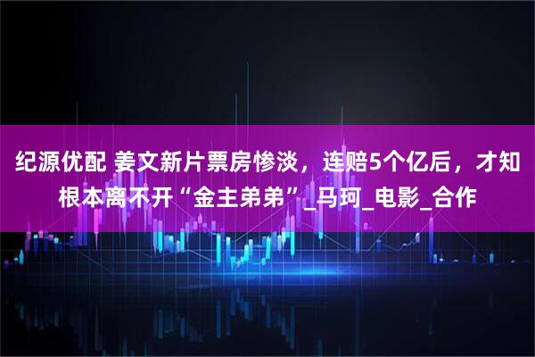 纪源优配 姜文新片票房惨淡，连赔5个亿后，才知根本离不开“金主弟弟”_马珂_电影_合作